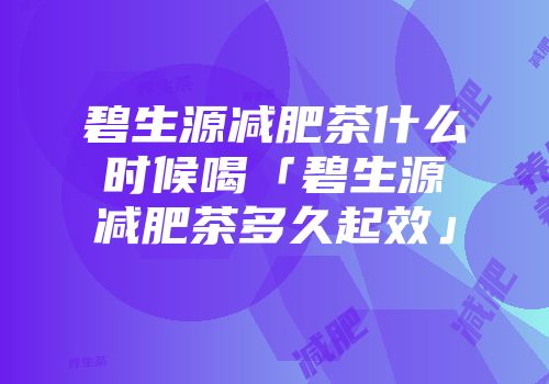 碧生源减肥茶什么时候喝「碧生源减肥茶多久起效」