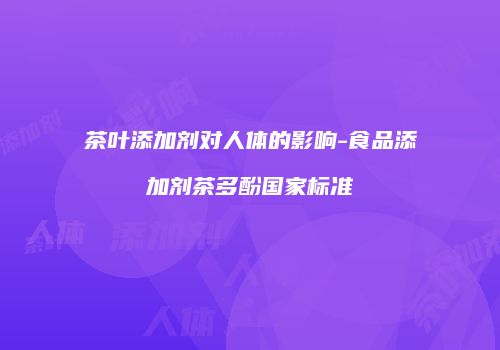 茶叶添加剂对人体的影响-食品添加剂茶多酚国家标准