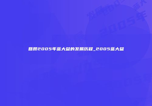 回顾2005年蓝大益的发展历程_2005蓝大益