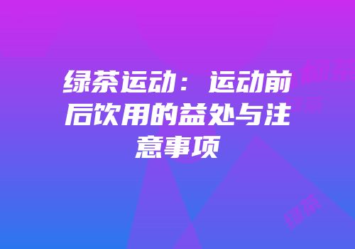 绿茶运动：运动前后饮用的益处与注意事项