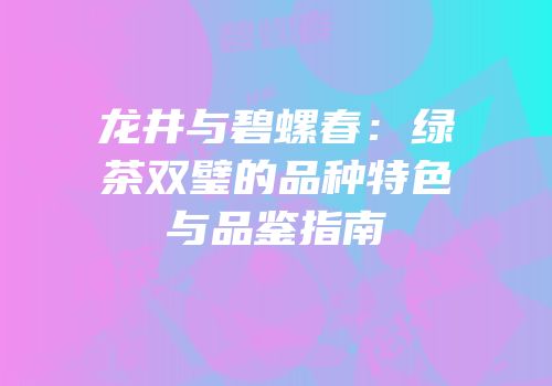 龙井与碧螺春：绿茶双璧的品种特色与品鉴指南