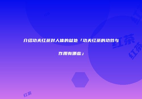 介绍功夫红茶对人体的益处「功夫红茶的功效与作用有哪些」