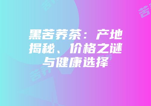 黑苦荞茶：产地揭秘、价格之谜与健康选择