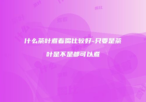 什么茶叶煮着喝比较好-只要是茶叶是不是都可以煮