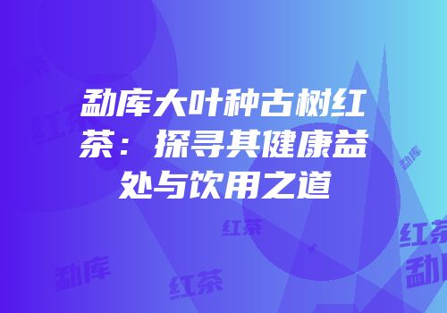 勐库大叶种古树红茶：探寻其健康益处与饮用之道