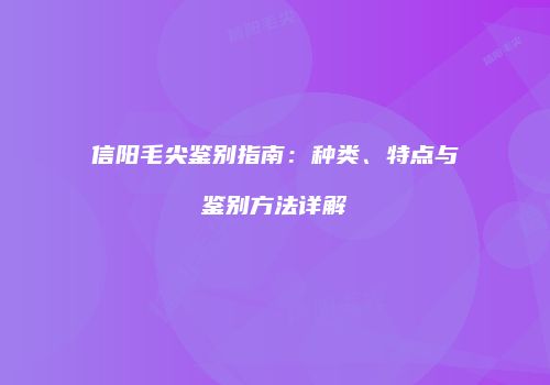 信阳毛尖鉴别指南：种类、特点与鉴别方法详解