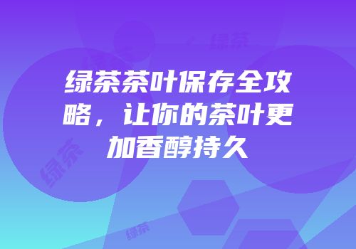 绿茶茶叶保存全攻略，让你的茶叶更加香醇持久