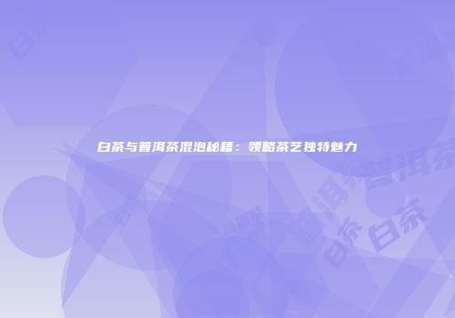 白茶与普洱茶混泡秘籍：领略茶艺独特魅力