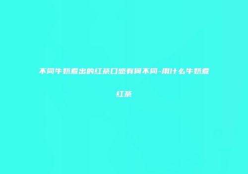 不同牛奶煮出的红茶口感有何不同-用什么牛奶煮红茶