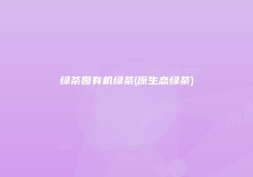 绿茶园有机绿茶(原生态绿茶)