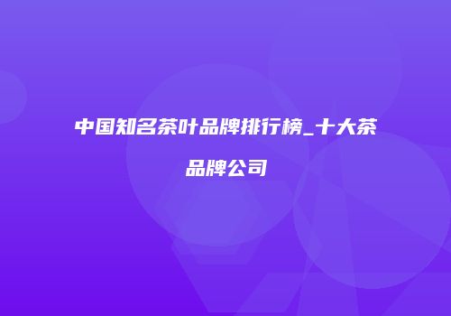 中国知名茶叶品牌排行榜_十大茶品牌公司