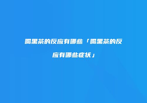 喝黑茶的反应有哪些「喝黑茶的反应有哪些症状」