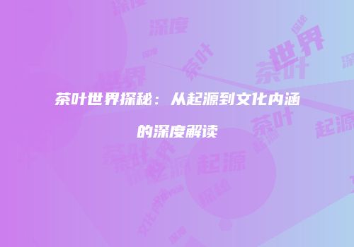 茶叶世界探秘：从起源到文化内涵的深度解读