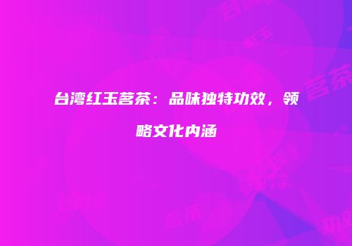 台湾红玉茗茶：品味独特功效，领略文化内涵