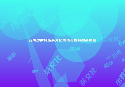 云南少数民族茶文化传承与独特喝茶体验