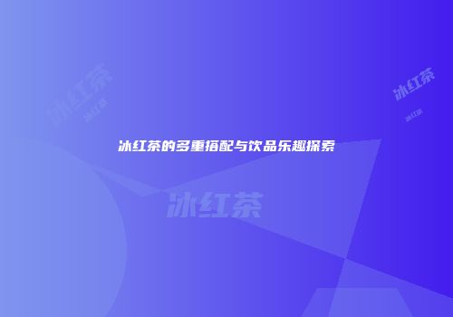 冰红茶的多重搭配与饮品乐趣探索