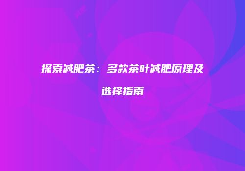 探索减肥茶：多款茶叶减肥原理及选择指南