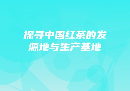 探寻中国红茶的发源地与生产基地