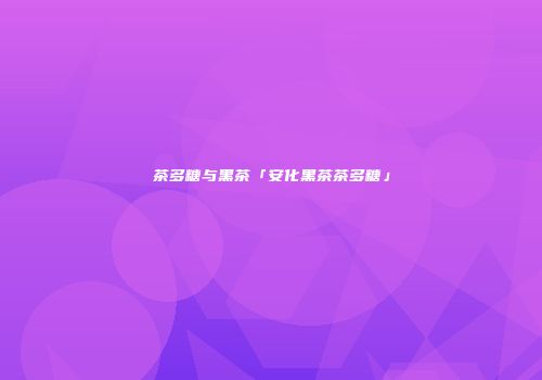 茶多糖与黑茶「安化黑茶茶多糖」