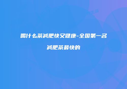 喝什么茶减肥快又健康-全国第一名减肥茶最快的