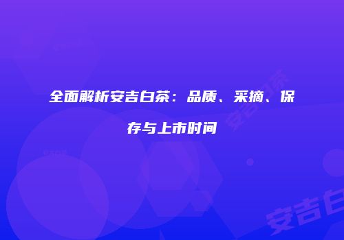 全面解析安吉白茶：品质、采摘、保存与上市时间