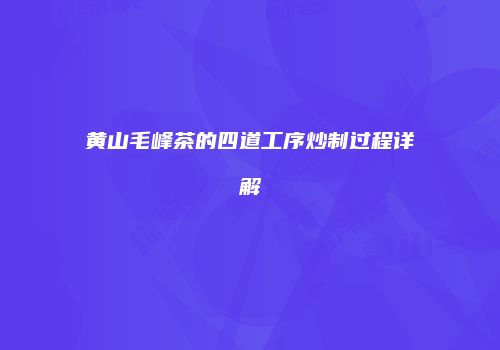 黄山毛峰茶的四道工序炒制过程详解