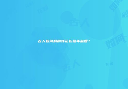古人如何利用蜂花粉延年益智？