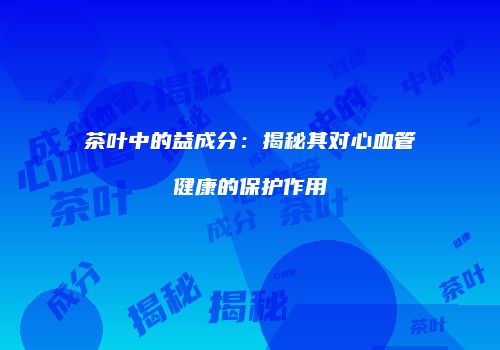 茶叶中的益成分：揭秘其对心血管健康的保护作用