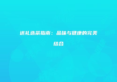 送礼选茶指南：品味与健康的完美结合