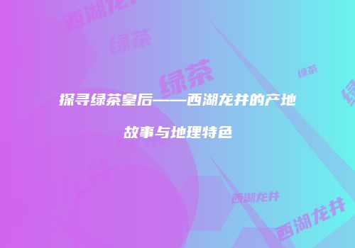 探寻绿茶皇后——西湖龙井的产地故事与地理特色