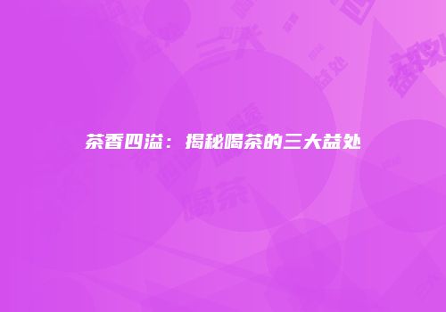茶香四溢：揭秘喝茶的三大益处