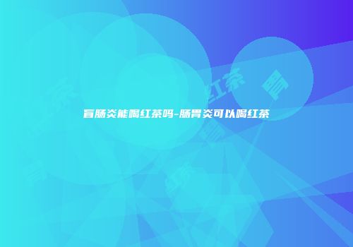 盲肠炎能喝红茶吗-肠胃炎可以喝红茶