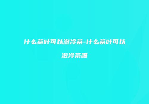 什么茶叶可以泡冷茶-什么茶叶可以泡冷茶喝