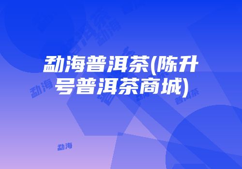 勐海普洱茶(陈升号普洱茶商城)