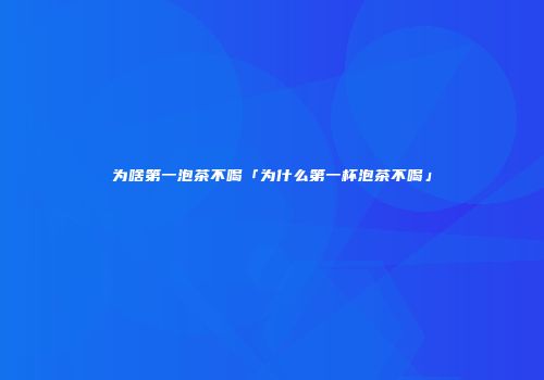 为啥第一泡茶不喝「为什么第一杯泡茶不喝」