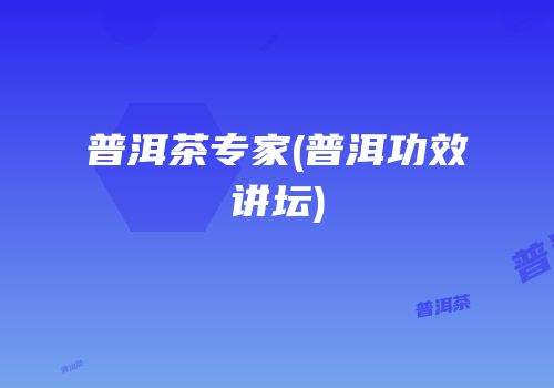 普洱茶专家(普洱功效讲坛)
