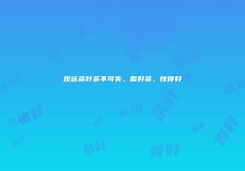 观远茶叶茶不可失，喝好茶，嫁得好