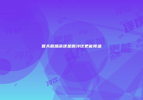 夏天喝热茶还是喝冷饮更能降温