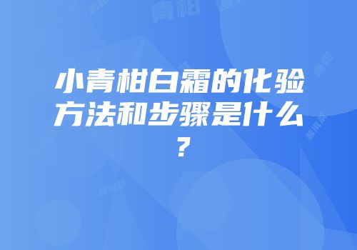 小青柑白霜的化验方法和步骤是什么？