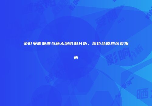 茶叶受潮处理与晒太阳影响分析：保持品质的茶友指南