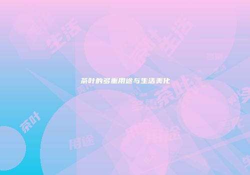 茶叶的多重用途与生活美化