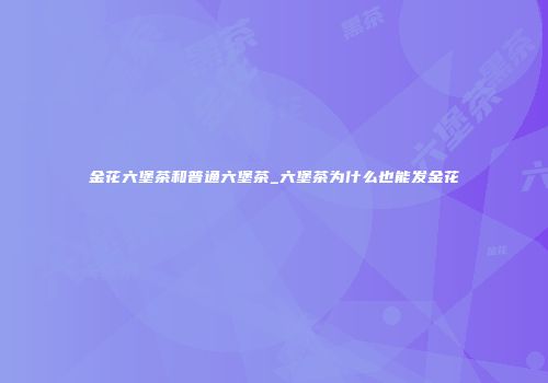 金花六堡茶和普通六堡茶_六堡茶为什么也能发金花