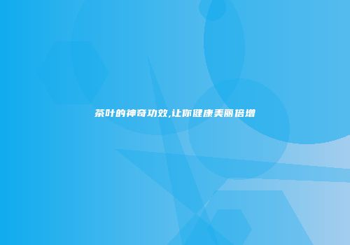 茶叶的神奇功效,让你健康美丽倍增