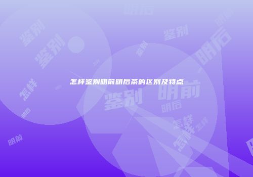 怎样鉴别明前明后茶的区别及特点