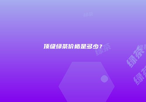 顶级绿茶价格是多少？