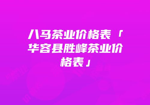 八马茶业价格表「华容县胜峰茶业价格表」