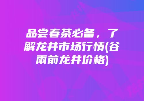 品尝春茶必备，了解龙井市场行情(谷雨前龙井价格)