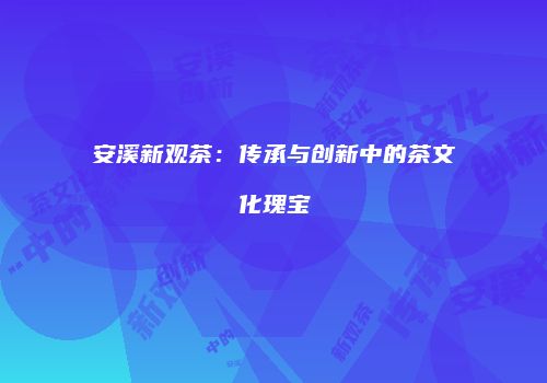 安溪新观茶：传承与创新中的茶文化瑰宝