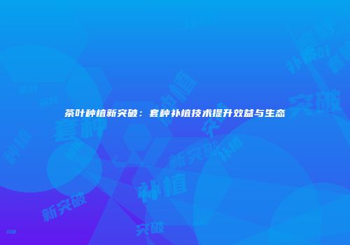 茶叶种植新突破：套种补植技术提升效益与生态