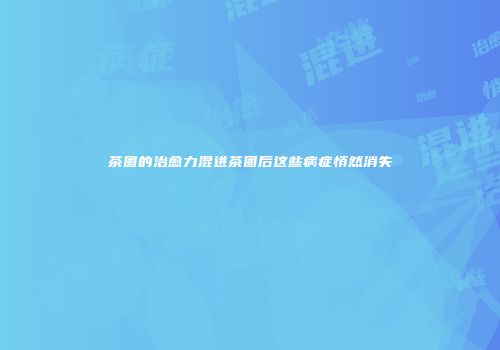 茶圈的治愈力混进茶圈后这些病症悄然消失
